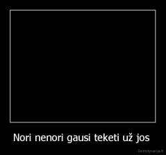 Nori nenori gausi teketi už jos  - 