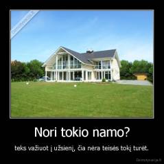 Nori tokio namo? - teks važiuot į užsienį, čia nėra teisės tokį turėt.