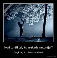 Nori turėti tai, ko niekada neturėjai? - Daryk tai, ko niekada nedarei!