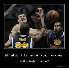 Norint atimti kamuoli iš D.Lavrinovičiaus  - butina daužyti i rankas?