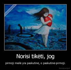 Norisi tikėti, jog - pirmoji meilė yra paskutinė, o paskutinė-pirmoji.