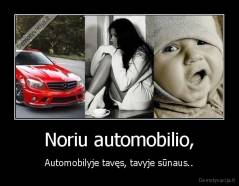 Noriu automobilio, - Automobilyje tavęs, tavyje sūnaus..