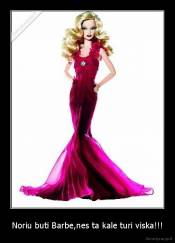 Noriu buti Barbe,nes ta kale turi viska!!! - 