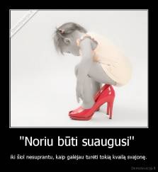 ''Noriu būti suaugusi''  - iki šiol nesuprantu, kaip galėjau turėti tokią kvailą svajonę.