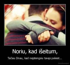 Noriu, kad išeitum, - Tačiau žinau, kad neįstengsiu tavęs paleist...