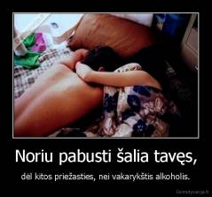 Noriu pabusti šalia tavęs, - dėl kitos priežasties, nei vakarykštis alkoholis.