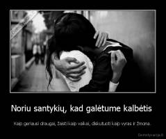 Noriu santykių, kad galėtume kalbėtis  - Kaip geriausi draugai, žaisti kaip vaikai, diskutuoti kaip vyras ir žmona.