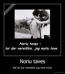 Noriu taves - bet tai dar nereiskia jog tave myliu