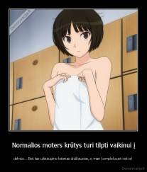 Normalios moters krūtys turi tilpti vaikinui į - delnus... Bet tas užsiaugino letenas didžiausias, o man kompleksuot reikia!