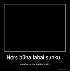 Nors būna labai sunku.. - Visada reikia kažko siekti