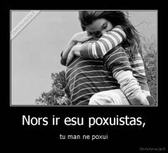 Nors ir esu poxuistas, - tu man ne poxui