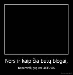 Nors ir kaip čia būtų blogai, - Nepamiršk, jog esi LIETUVIS