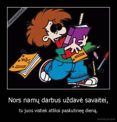 Nors namų darbus uždavė savaitei, - tu juos vistiek atliksi paskutineę dieną.
