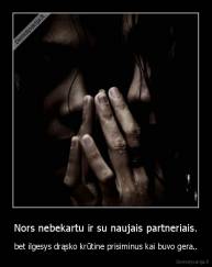 Nors nebekartu ir su naujais partneriais. - bet ilgesys drąsko krūtine prisiminus kai buvo gera..