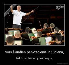 Nors šiandien penktadienis ir 13diena, - bet turim laimėti prieš Belgus!