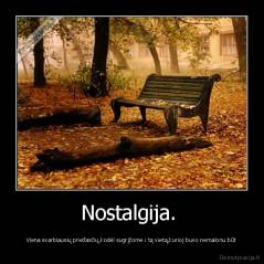 Nostalgija.  - Viena svarbiausių priežasčių,kodėl sugrįžome i tą vietą,kurioj buvo nemalonu būt