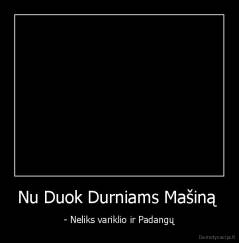 Nu Duok Durniams Mašiną  - - Neliks variklio ir Padangų