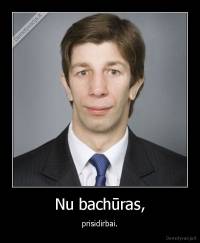 Nu bachūras, - prisidirbai.
