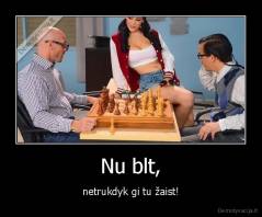 Nu blt, - netrukdyk gi tu žaist!