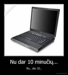 Nu dar 10 minučių... - Nu.. dar 10..