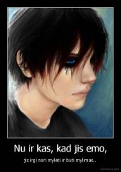 Nu ir kas, kad jis emo, - jis irgi nori mylėti ir buti mylimas..