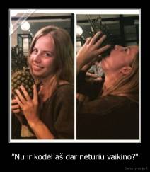 "Nu ir kodėl aš dar neturiu vaikino?" - 