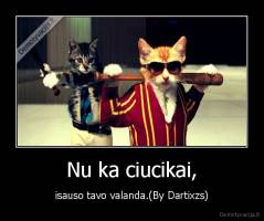 Nu ka ciucikai, - isauso tavo valanda.(By Dartixzs)