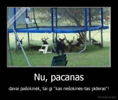 Nu, pacanas - davai pašokinėk, tai gi "kas nešokinės-tas pideras"!