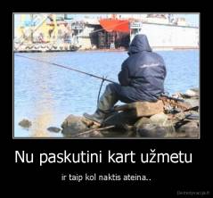 Nu paskutini kart užmetu  - ir taip kol naktis ateina..