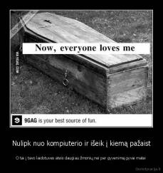 Nulipk nuo kompiuterio ir išeik į kiemą pažaist - O tai į tavo laidotuves ateis daugiau žmonių nei per gyvenimą gyvai matei