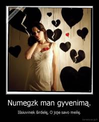 Numegzk man gyvenimą. - Išsiuvinėk širdelę, O joje savo meilę.