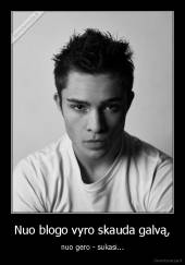 Nuo blogo vyro skauda galvą, - nuo gero - sukasi...