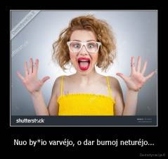 Nuo by*io varvéjo, o dar burnoj neturéjo... - 