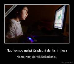 Nuo kompo nulipi išsiplauni dantis ir į lova - Mama,rytoj dar tik šeštadienis..