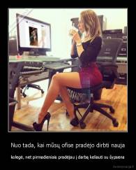 Nuo tada, kai mūsų ofise pradėjo dirbti nauja - kolegė, net pirmadieniais pradėjau į darbą keliauti su šypsena
