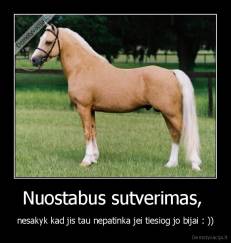 Nuostabus sutverimas,  - nesakyk kad jis tau nepatinka jei tiesiog jo bijai : ))