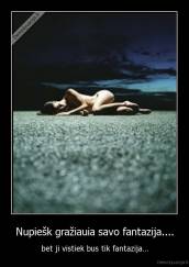 Nupiešk gražiauia savo fantazija.... - bet ji vistiek bus tik fantazija...