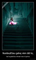 Nusilaužčiau galvą vien dėl to, -  kad sugebėčiau išmesti tave iš galvos.