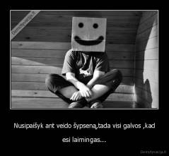 Nusipaišyk ant veido šypseną,tada visi galvos ,kad - esi laimingas...