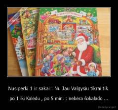 Nusiperki 1 ir sakai : Nu Jau Valgysiu tikrai tik  - po 1 iki Kalėdu , po 5 min. : nebėra šokalado ...