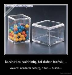Nusipirkau saldainių, tai dabar turėsiu... - Vakare: atsidarai dėžutę, o ten... tuščia...