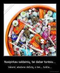 Nusipirkau saldainių, tai dabar turėsiu... - Vakare: atsidarai dėžutę, o ten... tuščia...