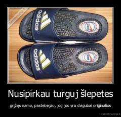 Nusipirkau turguj šlepetes - grįžęs namo, pastebėjau, jog jos yra dvigubai originalios