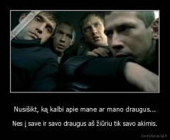 Nusišikt, ką kalbi apie mane ar mano draugus... - Nes į save ir savo draugus aš žiūriu tik savo akimis.