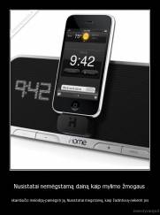 Nusistatai nemėgstamą dainą kaip mylimo žmogaus  - skambučio melodiją-pamėgsti ją. Nusistatai mėgstamą, kaip žadintuvą-nekenti jos