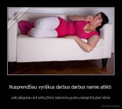 Nusprendžiau vyriškus darbus darbus namie atlikti  -  pati,atsiguliau ant sofos,žiūriu televizorių,sunku,nesiginčiju,bet reikia!