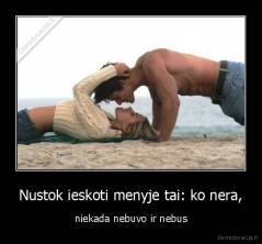 Nustok ieskoti menyje tai: ko nera, - niekada nebuvo ir nebus