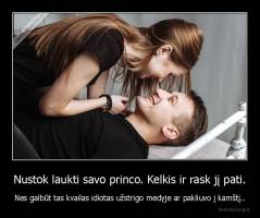 Nustok laukti savo princo. Kelkis ir rask jį pati. - Nes galbūt tas kvailas idiotas užstrigo medyje ar pakliuvo į kamštį..