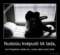 Nustosiu kvėpuoti tik tada, - kai iš begalinės meilės tau, nustos plakti mano širdis