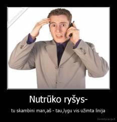 Nutrūko ryšys- - tu skambini man,aš - tau,lygu vis užimta linija